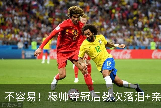 不容易！穆帅夺冠后数次落泪+亲吻奖杯+承诺留队