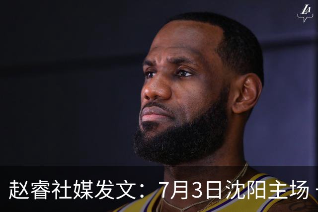赵睿社媒发文：7月3日沈阳主场 一起为中国队加油，硬仗就得来硬的