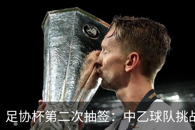 足协杯第二次抽签：中乙球队挑战卫冕冠军 西北德比看点十足